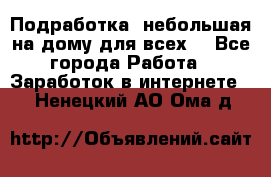 Подработка- небольшая на дому для всех. - Все города Работа » Заработок в интернете   . Ненецкий АО,Ома д.